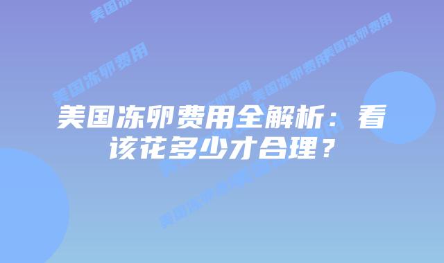 美国冻卵费用全解析:看该花多少才合理?插图 美国冻卵费用全解析:看该花多少才合理?