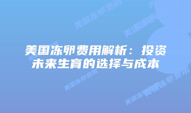 美国冻卵费用解析:投资未来生育的选择与成本插图 美国冻卵费用解析:投资未来生育的选择与成本
