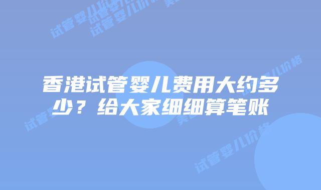 香港试管婴儿费用大约多少？给大家细细算笔账