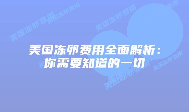 美国冻卵费用全面解析:你需要知道的一切插图 美国冻卵费用全面解析:你需要知道的一切