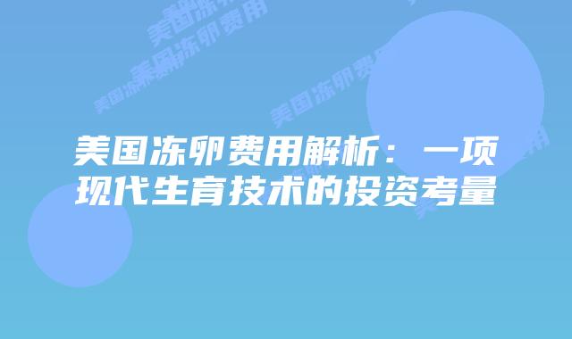 美国冻卵费用解析:一项现代生育技术的投资考量插图 美国冻卵费用解析:一项现代生育技术的投资考量