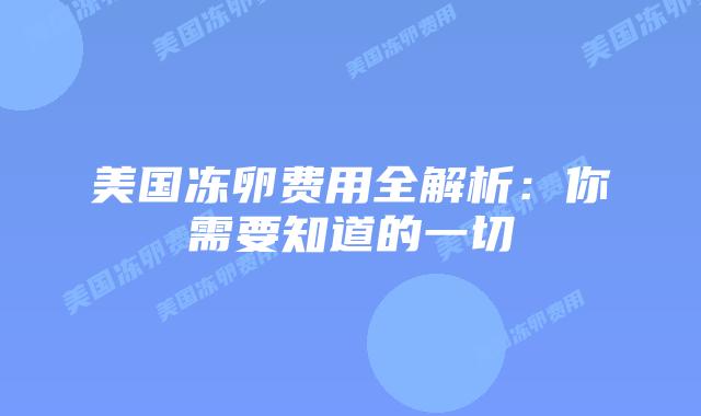 美国冻卵费用全解析:你需要知道的一切插图 美国冻卵费用全解析:你需要知道的一切