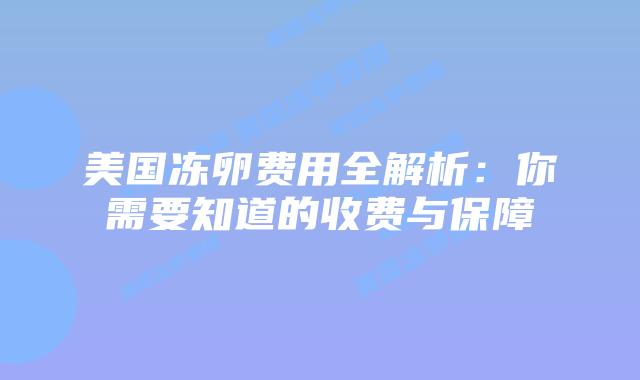 美国冻卵费用全解析:你需要知道的收费与保障插图 美国冻卵费用全解析:你需要知道的收费与保障