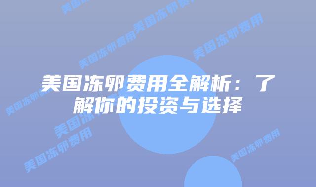 美国冻卵费用全解析:了解你的投资与选择插图 美国冻卵费用全解析:了解你的投资与选择