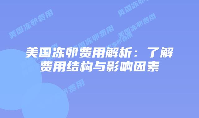 美国冻卵费用解析:了解费用结构与影响因素插图 美国冻卵费用解析:了解费用结构与影响因素