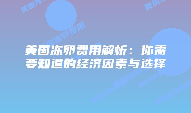 美国冻卵费用解析:你需要知道的经济因素与选择插图 美国冻卵费用解析:你需要知道的经济因素与选择