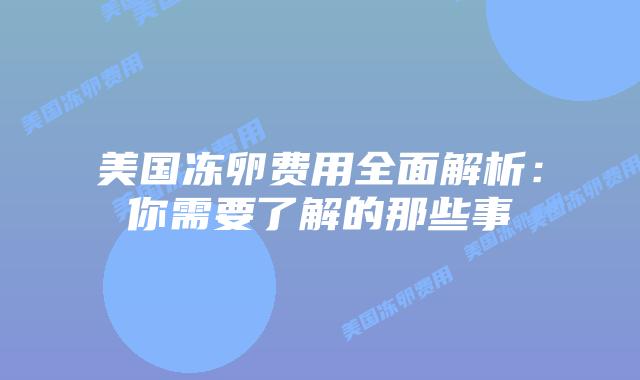 美国冻卵费用全面解析:你需要了解的那些事插图 美国冻卵费用全面解析:你需要了解的那些事
