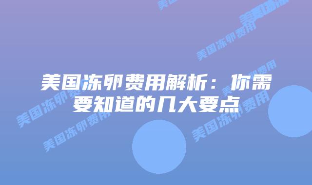 美国冻卵费用解析:你需要知道的几大要点插图 美国冻卵费用解析:你需要知道的几大要点