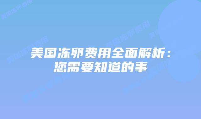 美国冻卵费用全面解析：您需要知道的事