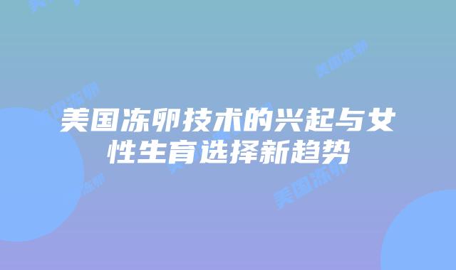 美国冻卵技术的兴起与女性生育选择新趋势