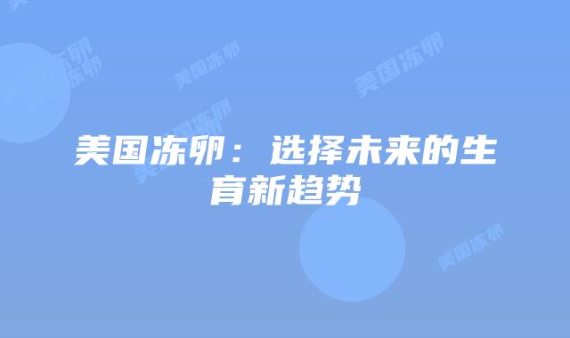 美国冻卵：选择未来的生育新趋势