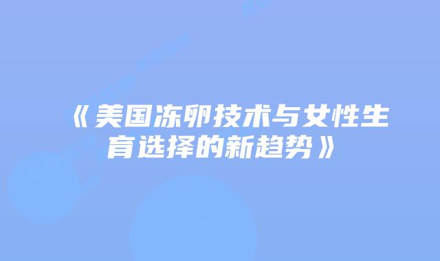 《美国冻卵技术与女性生育选择的新趋势》