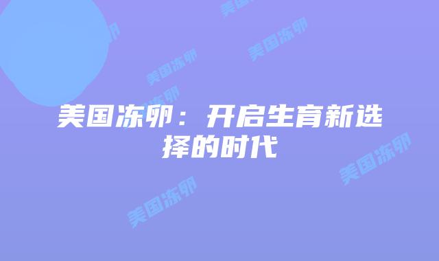 美国冻卵：开启生育新选择的时代