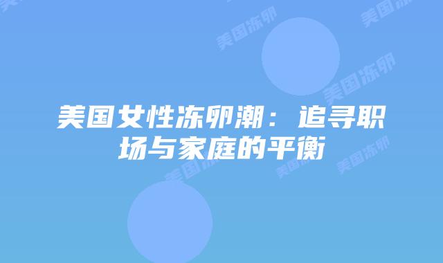 美国女性冻卵潮：追寻职场与家庭的平衡