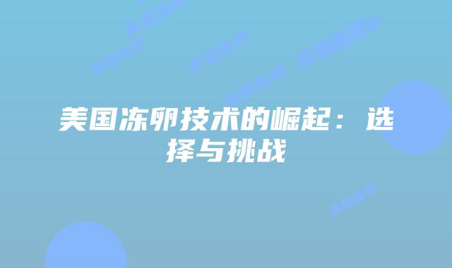 美国冻卵技术的崛起：选择与挑战