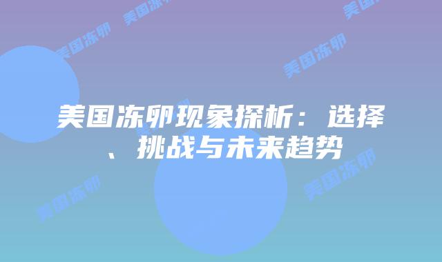 美国冻卵现象探析：选择、挑战与未来趋势