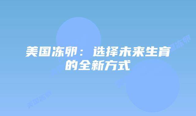 美国冻卵：选择未来生育的全新方式