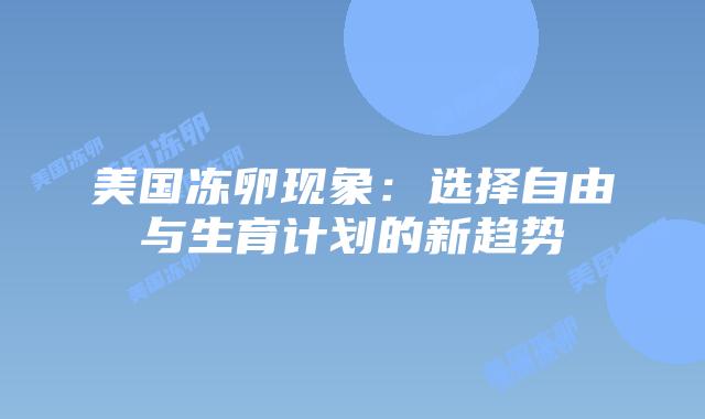 美国冻卵现象：选择自由与生育计划的新趋势