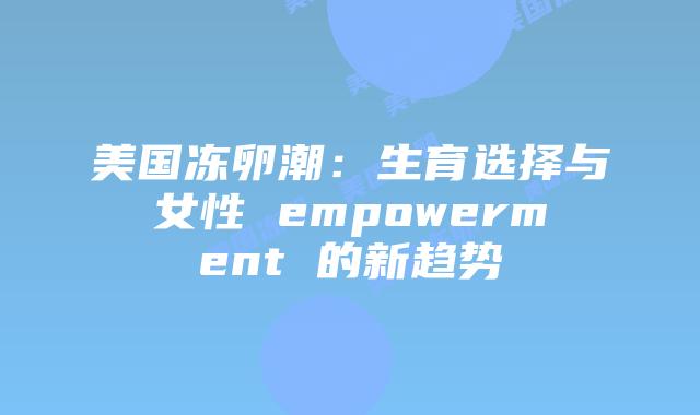美国冻卵潮：生育选择与女性 empowerment 的新趋势
