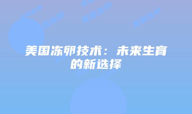 美国冻卵技术：未来生育的新选择