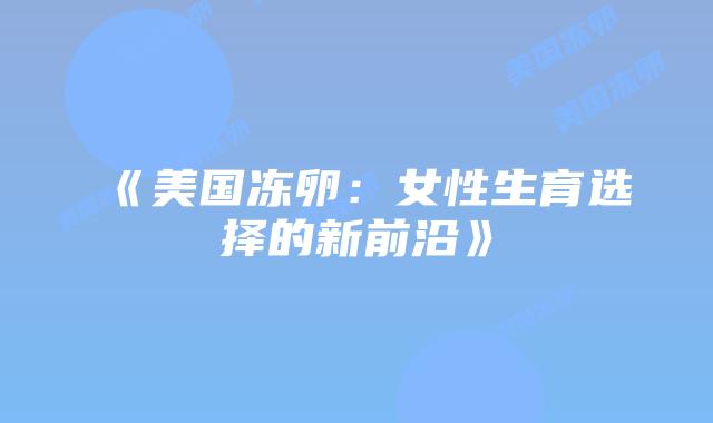 《美国冻卵：女性生育选择的新前沿》