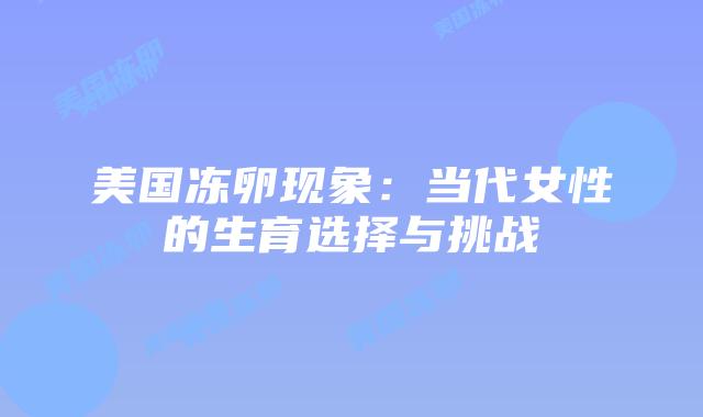 美国冻卵现象：当代女性的生育选择与挑战