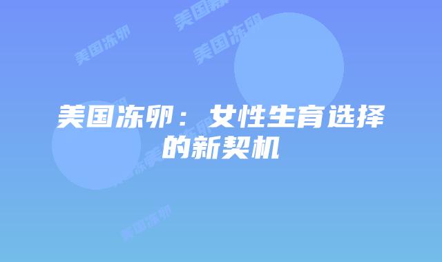 美国冻卵：女性生育选择的新契机