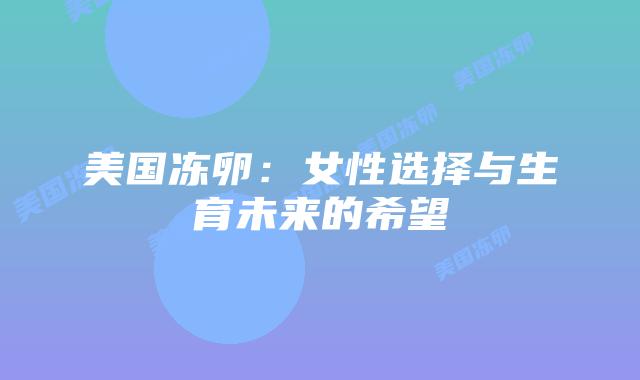 美国冻卵：女性选择与生育未来的希望