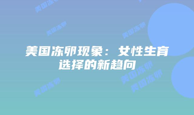美国冻卵现象：女性生育选择的新趋向