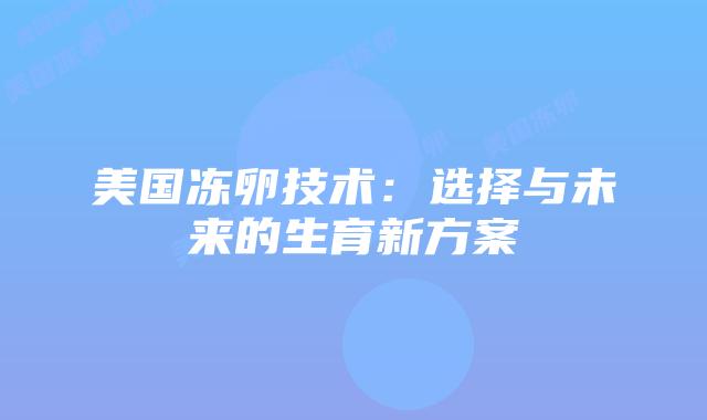 美国冻卵技术：选择与未来的生育新方案