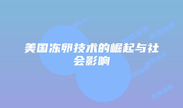 美国冻卵技术的崛起与社会影响插图 美国冻卵技术的崛起与社会影响