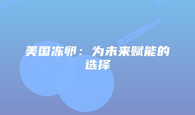 美国冻卵：为未来赋能的选择