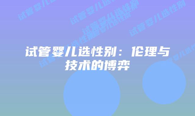 试管婴儿选性别:伦理与技术的博弈插图 试管婴儿选性别:伦理与技术的博弈