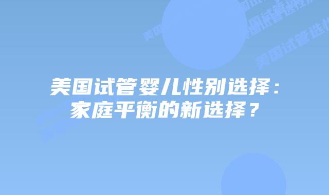 美国试管婴儿性别选择：家庭平衡的新选择？
