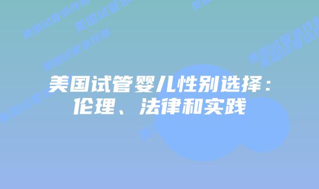 美国试管婴儿性别选择：伦理、法律和实践