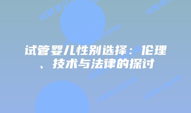 试管婴儿性别选择：伦理、技术与法律的探讨