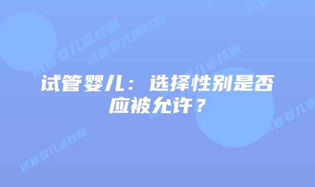 试管婴儿：选择性别是否应被允许？