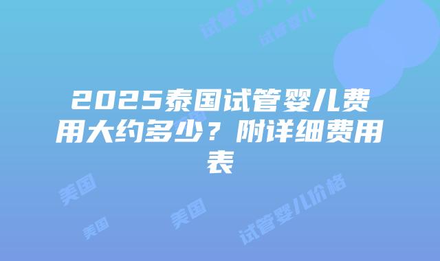 2025泰国试管婴儿费用大约多少?附详细费用表插图 2025泰国试管婴儿费用大约多少?附详细费用表