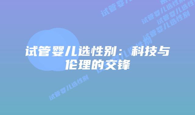 试管婴儿选性别:科技与伦理的交锋插图 试管婴儿选性别:科技与伦理的交锋