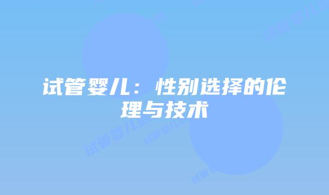 试管婴儿:性别选择的伦理与技术插图 试管婴儿:性别选择的伦理与技术