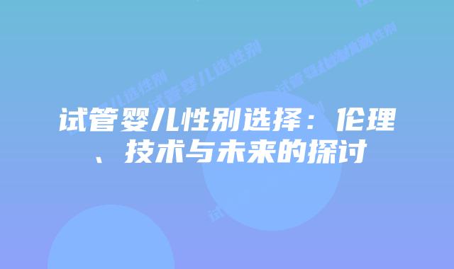 试管婴儿性别选择:伦理、技术与未来的探讨插图 试管婴儿性别选择:伦理、技术与未来的探讨