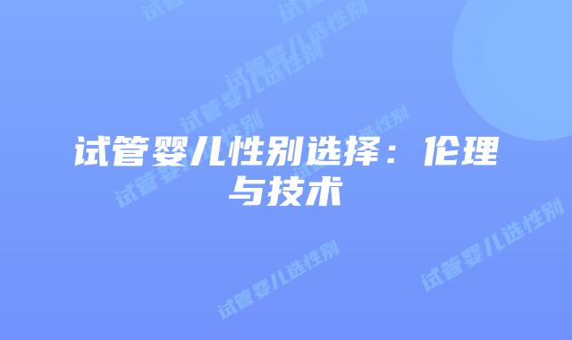 试管婴儿性别选择:伦理与技术插图 试管婴儿性别选择:伦理与技术