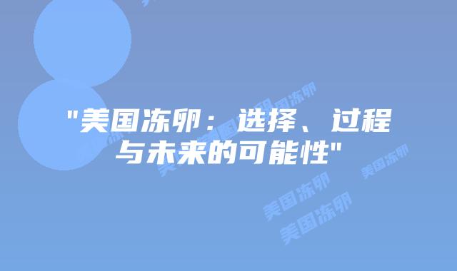 “美国冻卵:选择、过程与未来的可能性”插图 “美国冻卵:选择、过程与未来的可能性”插图