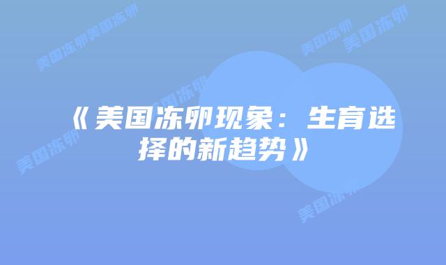 《美国冻卵现象:生育选择的新趋势》插图 《美国冻卵现象:生育选择的新趋势》