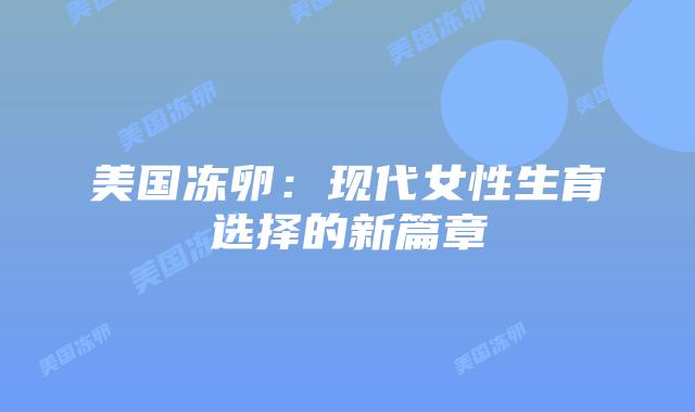 美国冻卵:现代女性生育选择的新篇章插图 美国冻卵:现代女性生育选择的新篇章