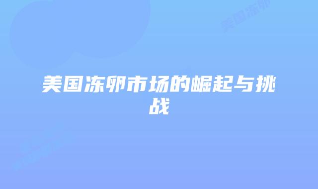 美国冻卵市场的崛起与挑战