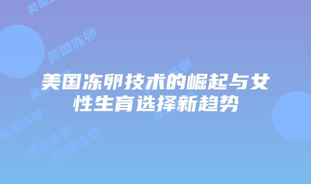 美国冻卵技术的崛起与女性生育选择新趋势