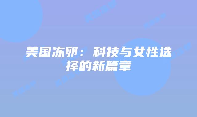 美国冻卵：科技与女性选择的新篇章
