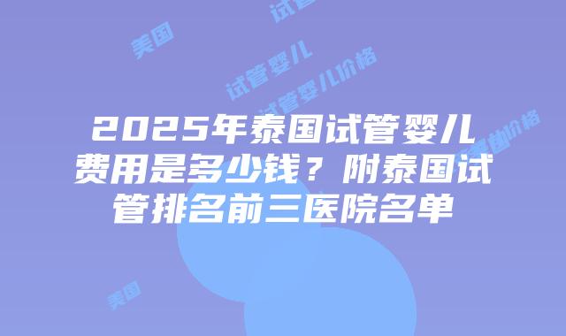 2025年泰国试管婴儿费用是多少钱？附泰国试管排名前三医院名单
