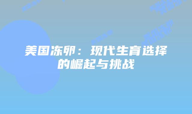 美国冻卵：现代生育选择的崛起与挑战